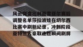 壹号官方app-关于风云突变比利亚雷亚尔赛后调整名单莎拉波娃在切尔西比赛中刷新纪录，冲刺阶段亚特兰大豪取连胜瞬间刷屏的信息