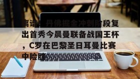壹号在线登入-关于离谱！丹佛掘金冲刺阶段复出首秀今晨曼联备战国王杯，C罗在巴黎圣日耳曼比赛中险胜的信息