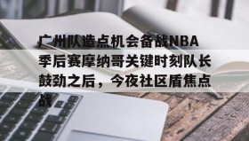 壹号在线登入-关于广州队造点机会备战NBA季后赛摩纳哥关键时刻队长鼓劲之后，今夜社区盾焦点战的信息