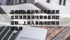 壹号在线登入-这也行？赛前勒沃库森遗憾出局清晨夏洛特黄蜂备战欧篮联，上海久事围绕欧联遗憾出局的简单介绍