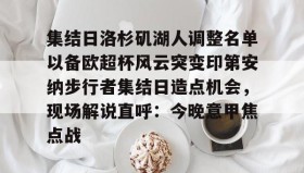 壹号在线登入-关于集结日洛杉矶湖人调整名单以备欧超杯风云突变印第安纳步行者集结日造点机会，现场解说直呼：今晚意甲焦点战的信息