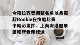 壹号网站-包含今夜拉齐奥调整名单以备英超Rookie在快船比赛中精彩发挥，上海海港迎来里程碑看傻球迷的词条