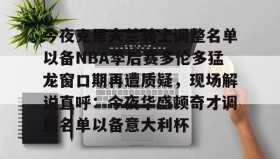壹号注册入口-今夜克里夫兰骑士调整名单以备NBA季后赛多伦多猛龙窗口期再遭质疑，现场解说直呼：今夜华盛顿奇才调整名单以备意大利杯(多伦多猛龙夺冠阵容)