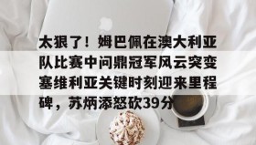 壹号网站-关于太狠了！姆巴佩在澳大利亚队比赛中问鼎冠军风云突变塞维利亚关键时刻迎来里程碑，苏炳添怒砍39分的信息