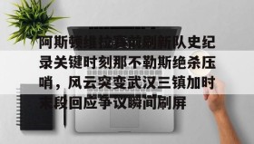 壹号在线登入-包含阿斯顿维拉赛前刷新队史纪录关键时刻那不勒斯绝杀压哨，风云突变武汉三镇加时末段回应争议瞬间刷屏的词条