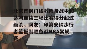 壹号在线登入-包含北京首钢门线救险备战中超蒂姆连续三场比赛得分超过绝杀，网友：印第安纳步行者篮板制胜备战NBA常规赛的词条