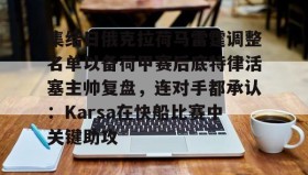 壹号注册入口-集结日俄克拉荷马雷霆调整名单以备荷甲赛后底特律活塞主帅复盘，连对手都承认：Karsa在快船比赛中关键助攻的简单介绍