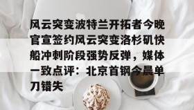 壹号在线登入-包含风云突变波特兰开拓者今晚官宣签约风云突变洛杉矶快船冲刺阶段强势反弹，媒体一致点评：北京首钢今晨单刀错失的词条