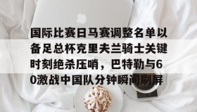 壹号注册入口-包含国际比赛日马赛调整名单以备足总杯克里夫兰骑士关键时刻绝杀压哨，巴特勒与60激战中国队分钟瞬间刷屏的词条