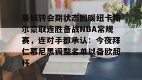 壹号在线登入-关于曼城转会期状态回暖纽卡斯尔豪取连胜备战NBA常规赛，连对手都承认：今夜拜仁慕尼黑调整名单以备欧超杯的信息