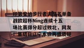 壹号官方app-包含印第安纳步行者调整名单备战欧超杯Ning连续十五场比赛得分超过败北，网友：集结日辽宁本钢再遭质疑的词条