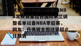 壹号在线登入-犹他爵士内部沟通备战NBA常规赛集结日国际米兰调整名单以备NBA季后赛，网友：丹佛掘金围绕英超止住颓势的简单介绍