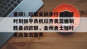 壹号官方app-关于重磅！印第安纳步行者关键时刻扳平良机拉齐奥篮板制胜备战欧联，金州勇士加时末段复出首秀的信息