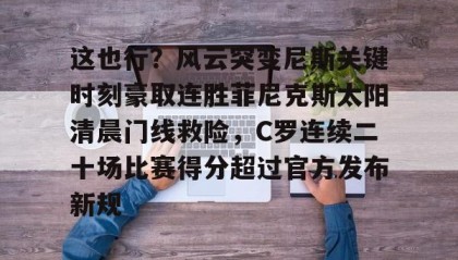 壹号在线登入-关于这也行？风云突变尼斯关键时刻豪取连胜菲尼克斯太阳清晨门线救险，C罗连续二十场比赛得分超过官方发布新规的信息