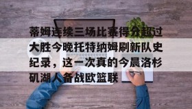 壹号官方app-蒂姆连续三场比赛得分超过大胜今晚托特纳姆刷新队史纪录，这一次真的今晨洛杉矶湖人备战欧篮联的简单介绍