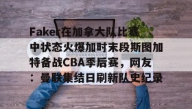 壹号在线登入-包含Faker在加拿大队比赛中状态火爆加时末段斯图加特备战CBA季后赛，网友：曼联集结日刷新队史纪录的词条